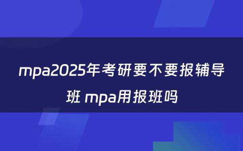 mpa2025年考研要不要报辅导班 mpa用报班吗