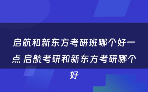 启航和新东方考研班哪个好一点 启航考研和新东方考研哪个好