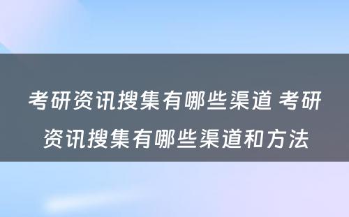 考研资讯搜集有哪些渠道 考研资讯搜集有哪些渠道和方法