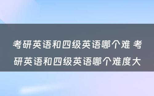 考研英语和四级英语哪个难 考研英语和四级英语哪个难度大