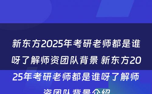 新东方2025年考研老师都是谁呀了解师资团队背景 新东方2025年考研老师都是谁呀了解师资团队背景介绍