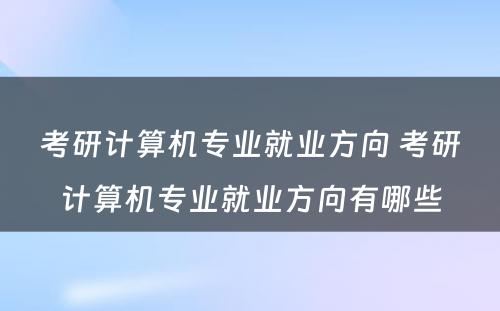 考研计算机专业就业方向 考研计算机专业就业方向有哪些