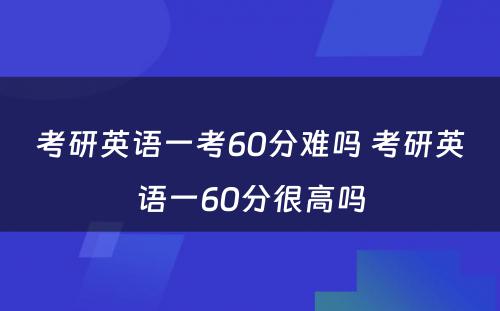 考研英语一考60分难吗 考研英语一60分很高吗