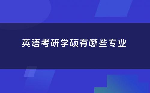 英语考研学硕有哪些专业 