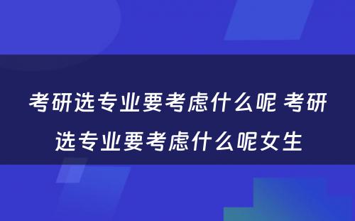 考研选专业要考虑什么呢 考研选专业要考虑什么呢女生