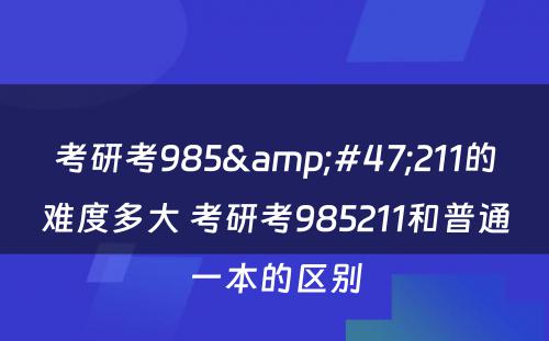 考研考985&#47;211的难度多大 考研考985211和普通一本的区别