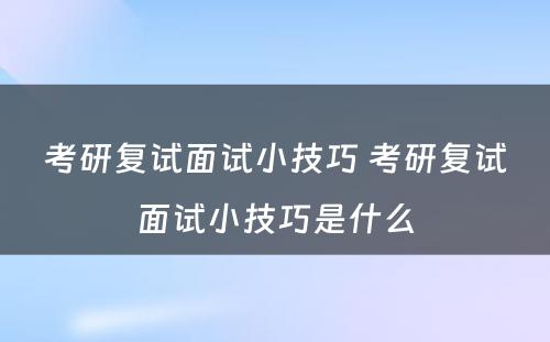 考研复试面试小技巧 考研复试面试小技巧是什么