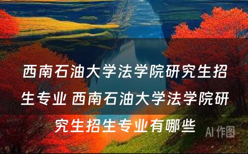 西南石油大学法学院研究生招生专业 西南石油大学法学院研究生招生专业有哪些