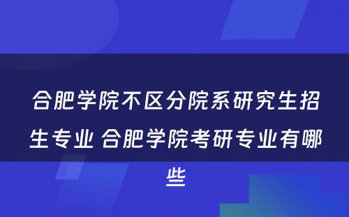 合肥学院不区分院系研究生招生专业 合肥学院考研专业有哪些