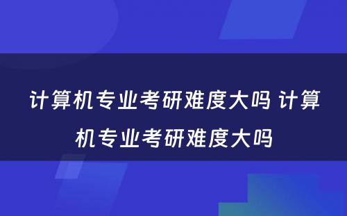 计算机专业考研难度大吗 计算机专业考研难度大吗