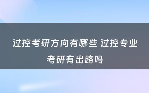 过控考研方向有哪些 过控专业考研有出路吗