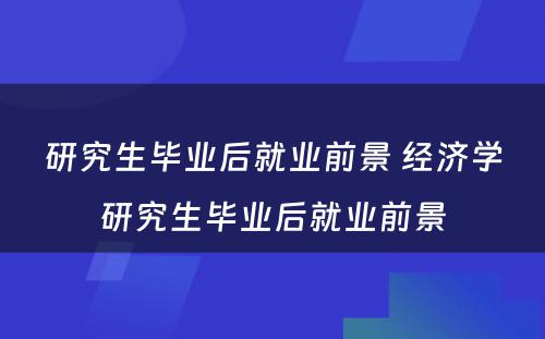 研究生毕业后就业前景 经济学研究生毕业后就业前景