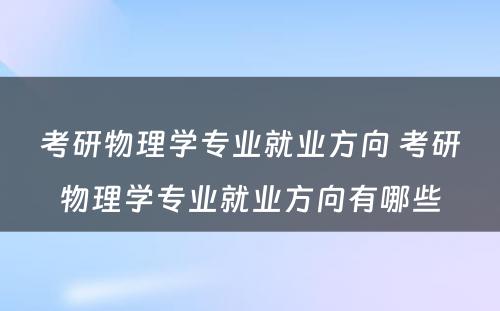 考研物理学专业就业方向 考研物理学专业就业方向有哪些