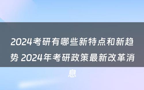 2024考研有哪些新特点和新趋势 2024年考研政策最新改革消息