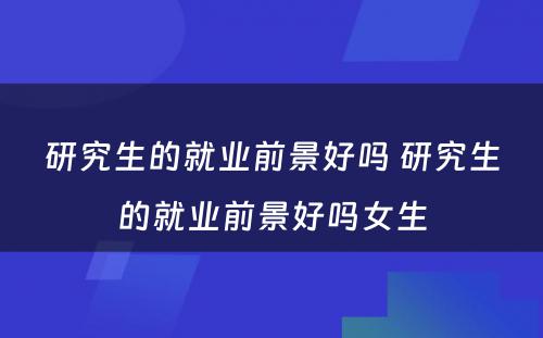 研究生的就业前景好吗 研究生的就业前景好吗女生