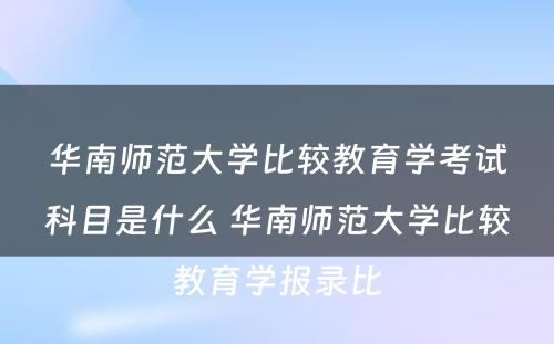 华南师范大学比较教育学考试科目是什么 华南师范大学比较教育学报录比