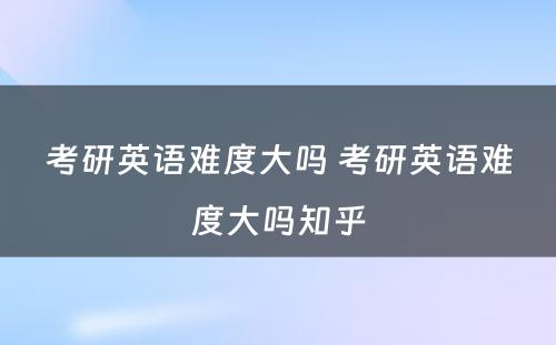 考研英语难度大吗 考研英语难度大吗知乎