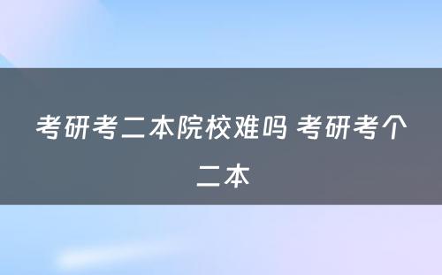 考研考二本院校难吗 考研考个二本