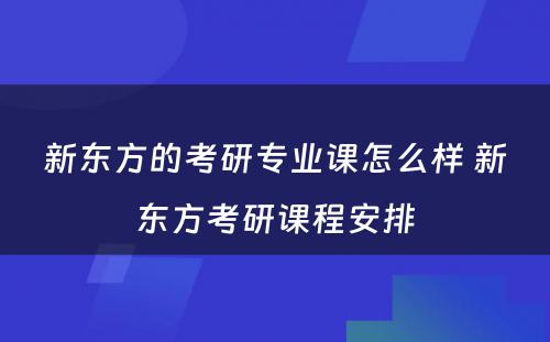 新东方的考研专业课怎么样 新东方考研课程安排