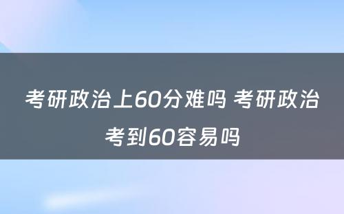 考研政治上60分难吗 考研政治考到60容易吗