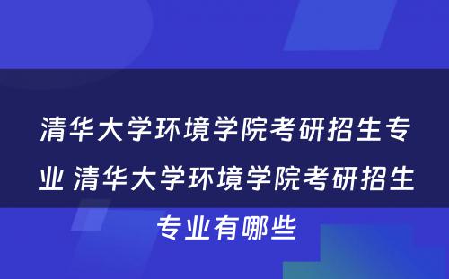 清华大学环境学院考研招生专业 清华大学环境学院考研招生专业有哪些