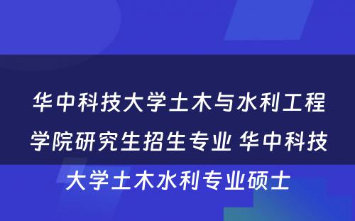 华中科技大学土木与水利工程学院研究生招生专业 华中科技大学土木水利专业硕士