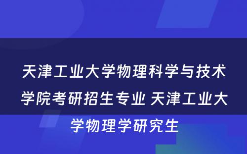 天津工业大学物理科学与技术学院考研招生专业 天津工业大学物理学研究生