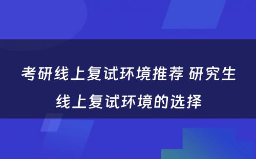 考研线上复试环境推荐 研究生线上复试环境的选择