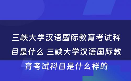 三峡大学汉语国际教育考试科目是什么 三峡大学汉语国际教育考试科目是什么样的