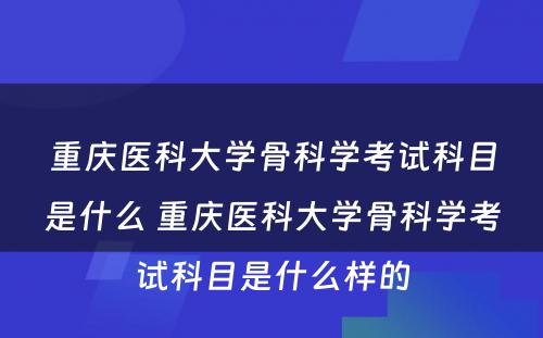 重庆医科大学骨科学考试科目是什么 重庆医科大学骨科学考试科目是什么样的