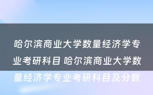 哈尔滨商业大学数量经济学专业考研科目 哈尔滨商业大学数量经济学专业考研科目及分数