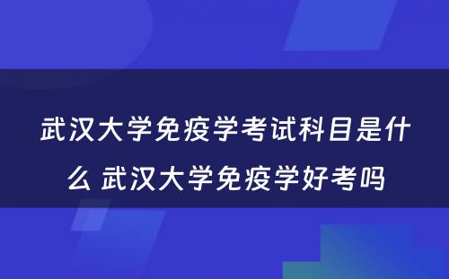 武汉大学免疫学考试科目是什么 武汉大学免疫学好考吗