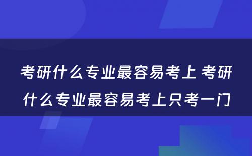 考研什么专业最容易考上 考研什么专业最容易考上只考一门