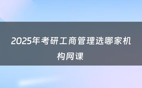 2025年考研工商管理选哪家机构网课 