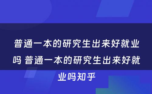 普通一本的研究生出来好就业吗 普通一本的研究生出来好就业吗知乎