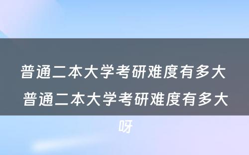 普通二本大学考研难度有多大 普通二本大学考研难度有多大呀