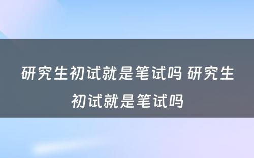 研究生初试就是笔试吗 研究生初试就是笔试吗