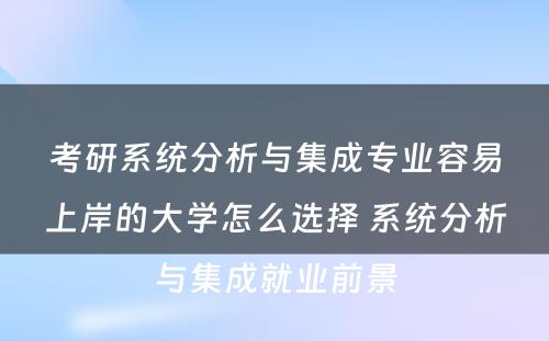 考研系统分析与集成专业容易上岸的大学怎么选择 系统分析与集成就业前景