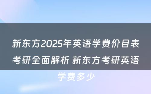 新东方2025年英语学费价目表考研全面解析 新东方考研英语学费多少