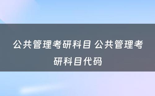 公共管理考研科目 公共管理考研科目代码