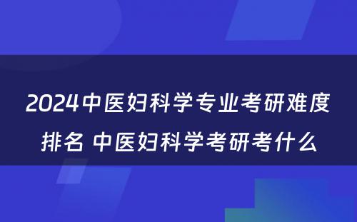 2024中医妇科学专业考研难度排名 中医妇科学考研考什么