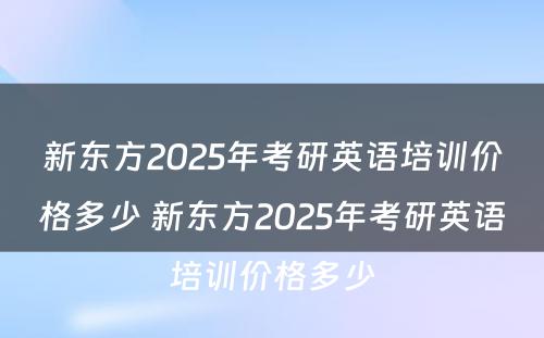 新东方2025年考研英语培训价格多少 新东方2025年考研英语培训价格多少