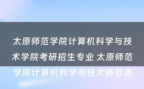 太原师范学院计算机科学与技术学院考研招生专业 太原师范学院计算机科学与技术师范类