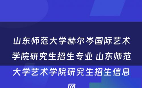 山东师范大学赫尔岑国际艺术学院研究生招生专业 山东师范大学艺术学院研究生招生信息网