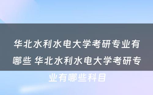 华北水利水电大学考研专业有哪些 华北水利水电大学考研专业有哪些科目