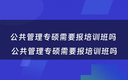 公共管理专硕需要报培训班吗 公共管理专硕需要报培训班吗