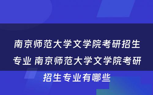 南京师范大学文学院考研招生专业 南京师范大学文学院考研招生专业有哪些