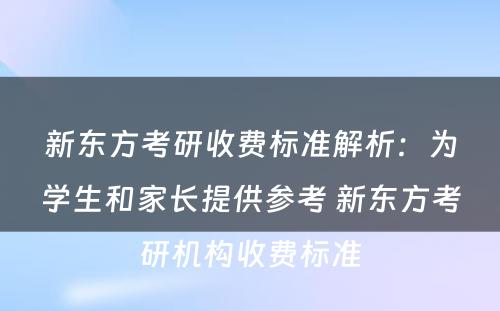 新东方考研收费标准解析：为学生和家长提供参考 新东方考研机构收费标准