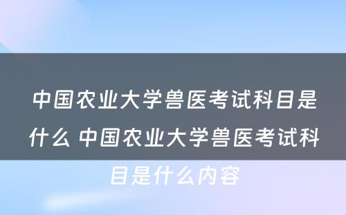 中国农业大学兽医考试科目是什么 中国农业大学兽医考试科目是什么内容