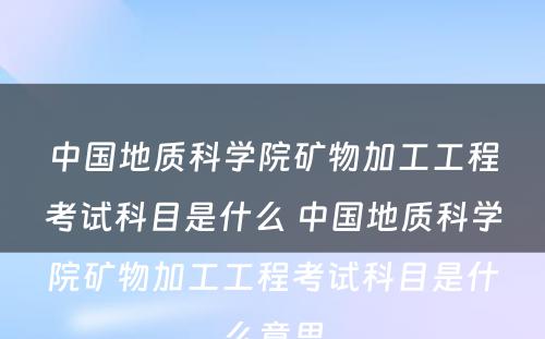 中国地质科学院矿物加工工程考试科目是什么 中国地质科学院矿物加工工程考试科目是什么意思